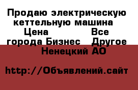 Продаю электрическую кеттельную машина › Цена ­ 50 000 - Все города Бизнес » Другое   . Ненецкий АО